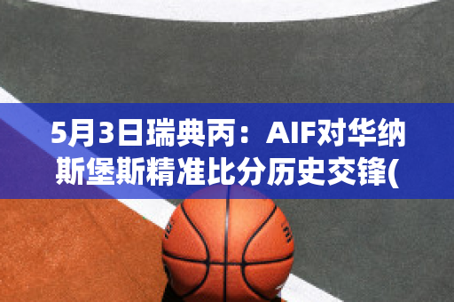 5月3日瑞典丙：AIF对华纳斯堡斯精准比分历史交锋(瑞典vs比分预测)