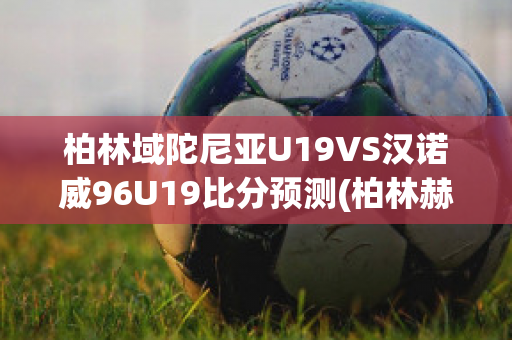 柏林域陀尼亚U19VS汉诺威96U19比分预测(柏林赫塔对汉诺威96)