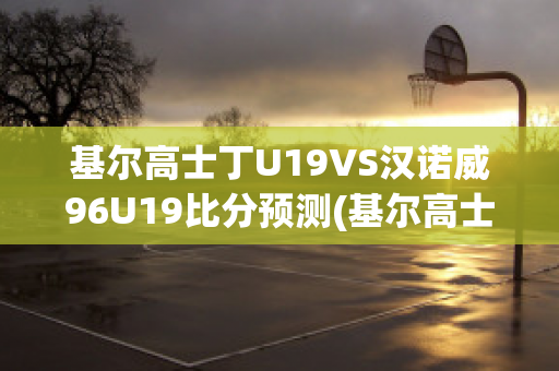 基尔高士丁U19VS汉诺威96U19比分预测(基尔高士丁对汉堡比分预测)