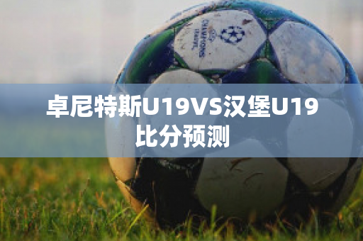 卓尼特斯U19VS汉堡U19比分预测