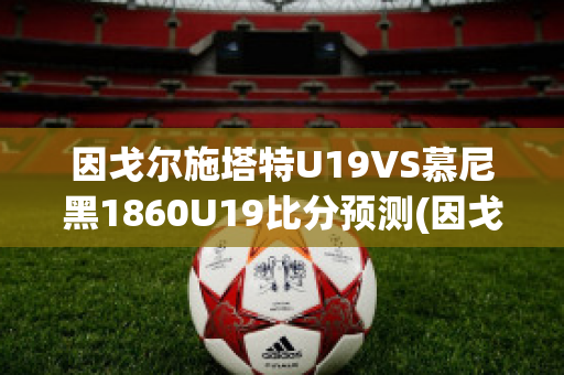 因戈尔施塔特U19VS慕尼黑1860U19比分预测(因戈尔施塔特vs不来梅比分)