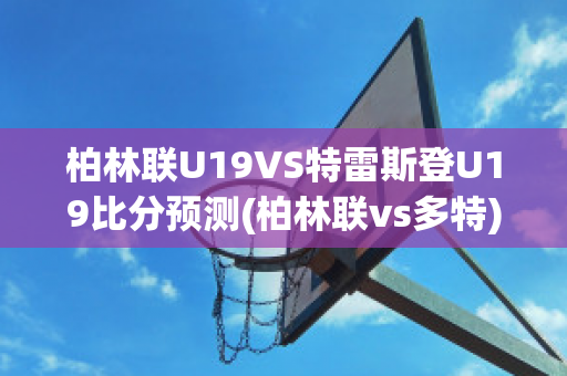 柏林联U19VS特雷斯登U19比分预测(柏林联vs多特)