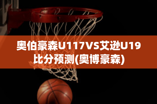 奥伯豪森U117VS艾逊U19比分预测(奥博豪森)