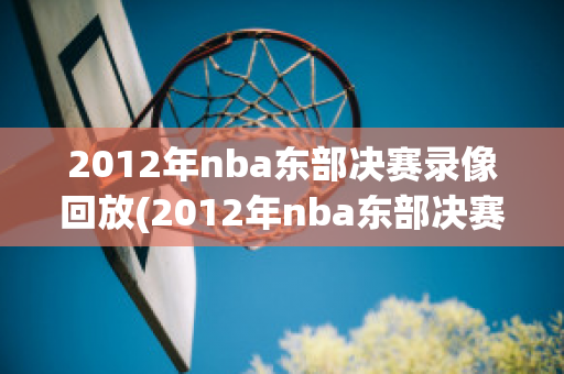 2012年nba东部决赛录像回放(2012年nba东部决赛视频)