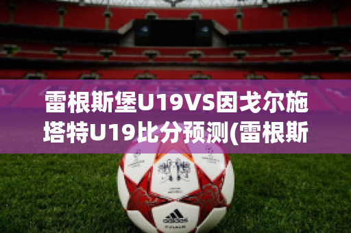 雷根斯堡U19VS因戈尔施塔特U19比分预测(雷根斯堡vs菲尔特)