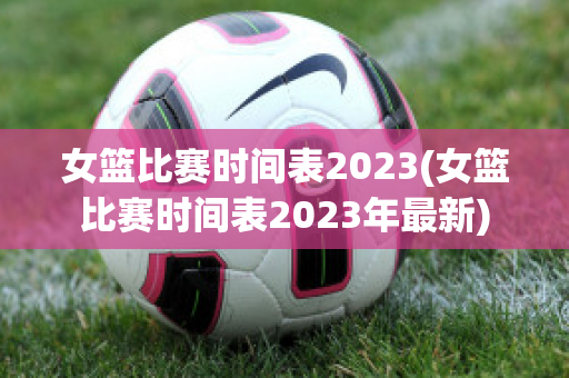 女篮比赛时间表2023(女篮比赛时间表2023年最新)