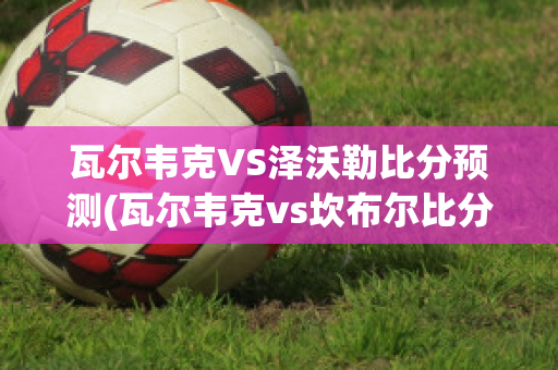 瓦尔韦克VS泽沃勒比分预测(瓦尔韦克vs坎布尔比分预测)