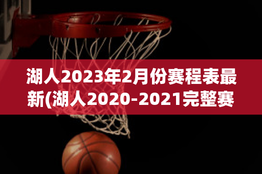 湖人2023年2月份赛程表最新(湖人2020-2021完整赛程)