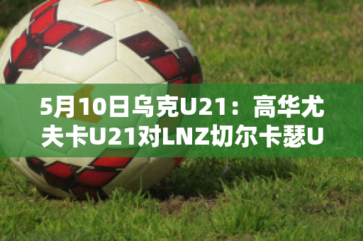 5月10日乌克U21：高华尤夫卡U21对LNZ切尔卡瑟U21比分推荐