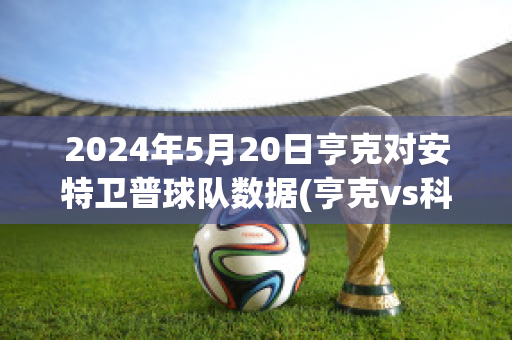 2024年5月20日亨克对安特卫普球队数据(亨克vs科特赖克)