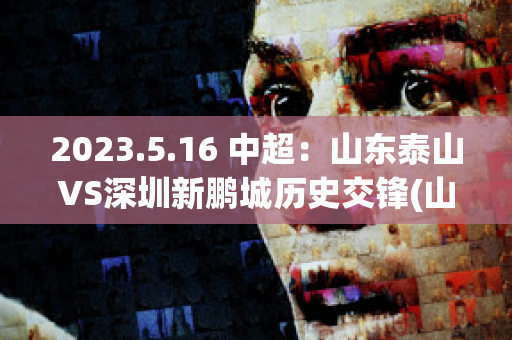 2023.5.16 中超：山东泰山VS深圳新鹏城历史交锋(山东泰山vs深圳队)