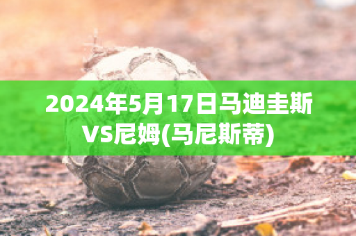 2024年5月17日马迪圭斯VS尼姆(马尼斯蒂)