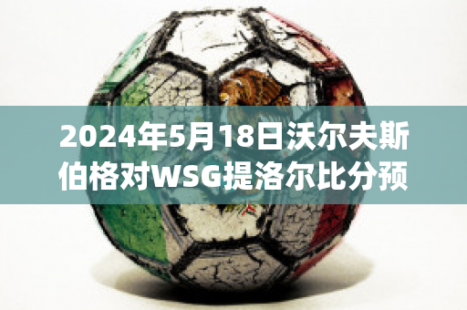 2024年5月18日沃尔夫斯伯格对WSG提洛尔比分预测推荐(沃尔夫斯伯格对萨格勒布迪纳摩)