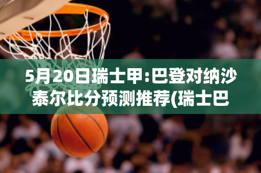 5月20日瑞士甲:巴登对纳沙泰尔比分预测推荐(瑞士巴登小镇)