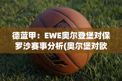 德蓝甲：EWE奥尔登堡对保罗沙赛事分析(奥尔堡对欧登塞)