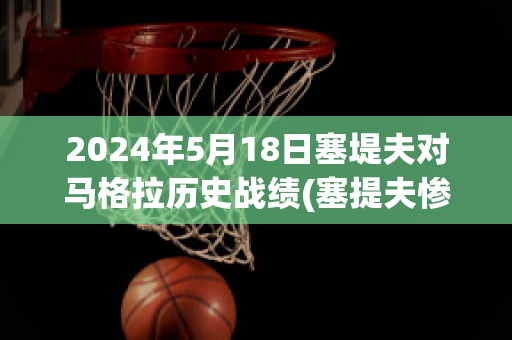 2024年5月18日塞堤夫对马格拉历史战绩(塞提夫惨案)