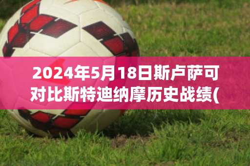 2024年5月18日斯卢萨可对比斯特迪纳摩历史战绩(斯卢sslm)