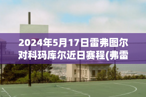 2024年5月17日雷弗图尔对科玛库尔近日赛程(弗雷德科尔雷)