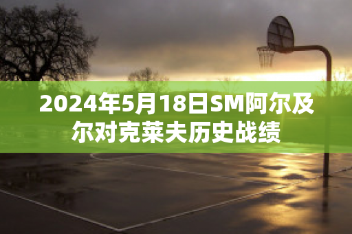 2024年5月18日SM阿尔及尔对克莱夫历史战绩