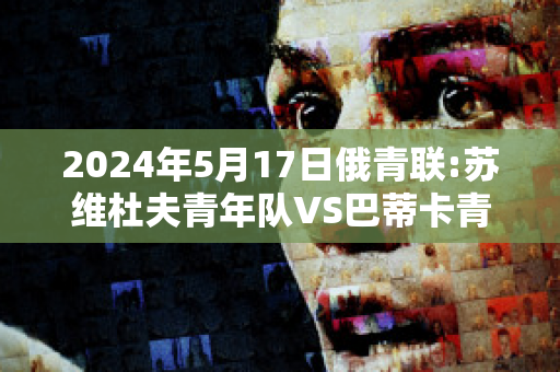 2024年5月17日俄青联:苏维杜夫青年队VS巴蒂卡青年队精准比分预测推荐