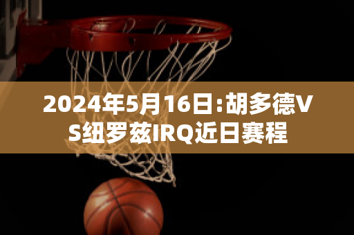 2024年5月16日:胡多德VS纽罗兹IRQ近日赛程