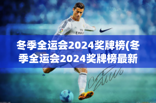 冬季全运会2024奖牌榜(冬季全运会2024奖牌榜最新)