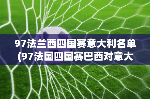 97法兰西四国赛意大利名单(97法国四国赛巴西对意大利)