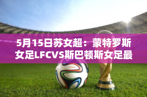 5月15日苏女超：蒙特罗斯女足LFCVS斯巴顿斯女足最新信息