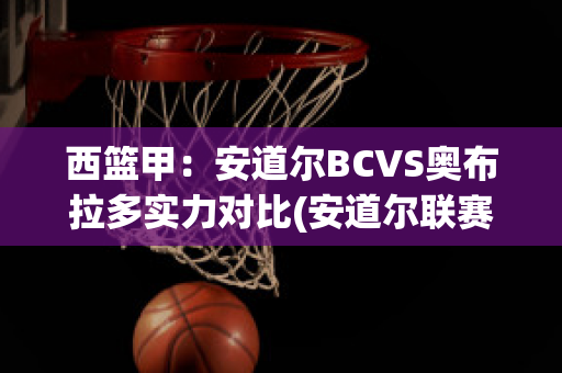 西篮甲：安道尔BCVS奥布拉多实力对比(安道尔联赛)