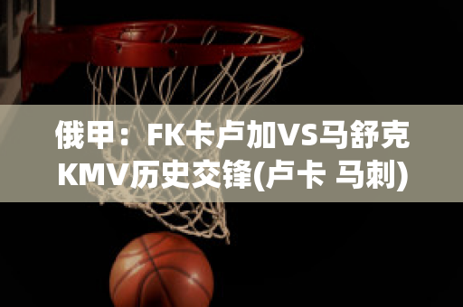 俄甲：FK卡卢加VS马舒克KMV历史交锋(卢卡 马刺)