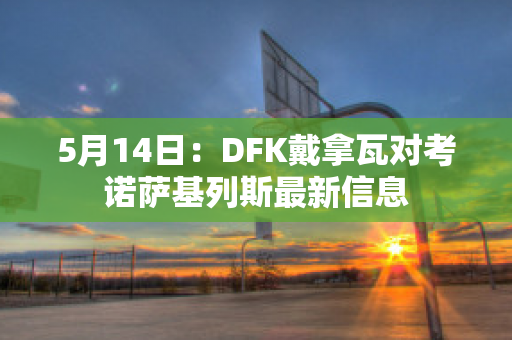 5月14日：DFK戴拿瓦对考诺萨基列斯最新信息