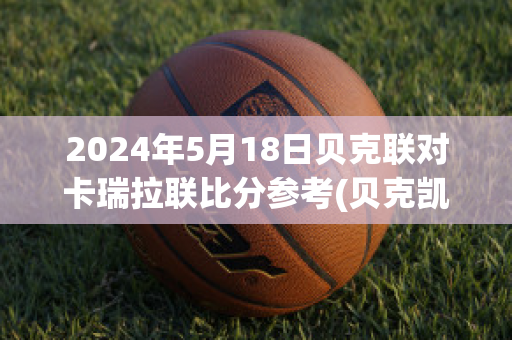 2024年5月18日贝克联对卡瑞拉联比分参考(贝克凯拉骗局)