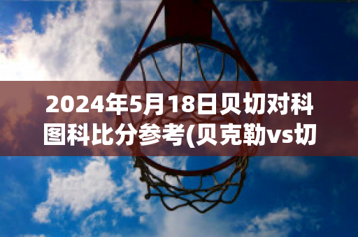 2024年5月18日贝切对科图科比分参考(贝克勒vs切普特盖)