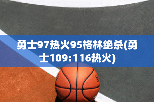 勇士97热火95格林绝杀(勇士109:116热火)