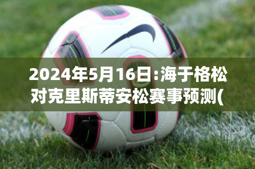 2024年5月16日:海于格松对克里斯蒂安松赛事预测(海于格松对克里斯蒂分析)