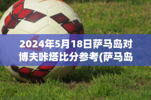 2024年5月18日萨马岛对博夫咔塔比分参考(萨马岛海战百度百科)