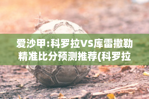 爱沙甲:科罗拉VS库雷撒勒精准比分预测推荐(科罗拉vs华沙莱吉亚)