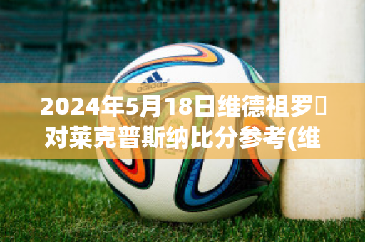 2024年5月18日维德祖罗茲对莱克普斯纳比分参考(维德鲁莱克)