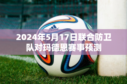 2024年5月17日联合防卫队对玛德恩赛事预测