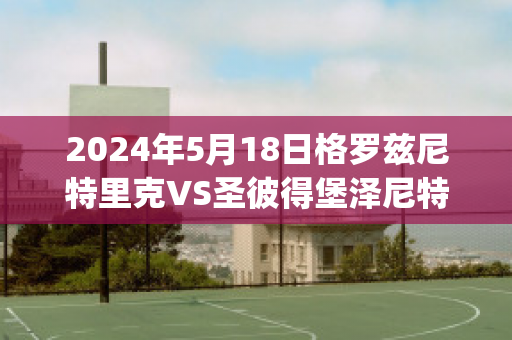 2024年5月18日格罗兹尼特里克VS圣彼得堡泽尼特历史交锋(格罗兹尼特里克足球俱乐部)