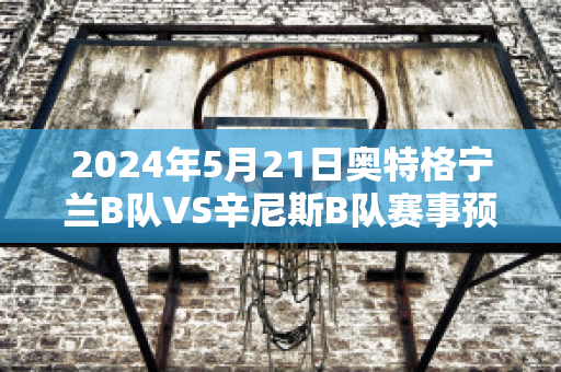 2024年5月21日奥特格宁兰B队VS辛尼斯B队赛事预测