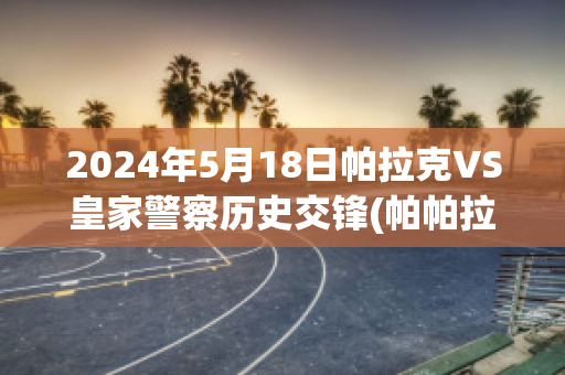 2024年5月18日帕拉克VS皇家警察历史交锋(帕帕拉恰克拉价)