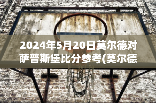 2024年5月20日莫尔德对萨普斯堡比分参考(莫尔德对萨普斯堡比赛结果)