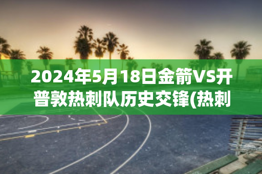 2024年5月18日金箭VS开普敦热刺队历史交锋(热刺金队是谁)