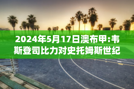 2024年5月17日澳布甲:韦斯登司比力对史托姆斯世纪近年成绩(韦斯登司比力vs加普)