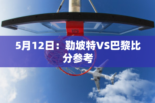 5月12日：勒坡特VS巴黎比分参考