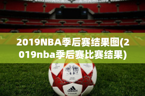 2019NBA季后赛结果图(2019nba季后赛比赛结果)