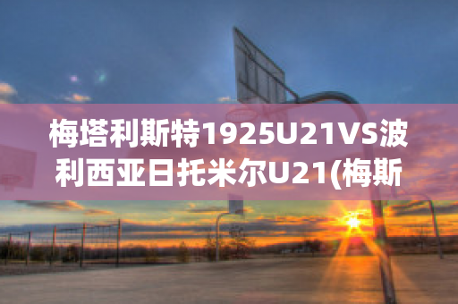 梅塔利斯特1925U21VS波利西亚日托米尔U21(梅斯塔利亚球场)