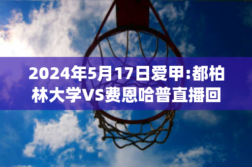 2024年5月17日爱甲:都柏林大学VS费恩哈普直播回放(都柏林大学vs韦克斯福德)