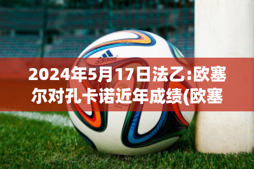 2024年5月17日法乙:欧塞尔对孔卡诺近年成绩(欧塞尔vs卡昂 体彩竞彩结果)